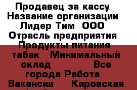 Продавец за кассу › Название организации ­ Лидер Тим, ООО › Отрасль предприятия ­ Продукты питания, табак › Минимальный оклад ­ 22 200 - Все города Работа » Вакансии   . Кировская обл.,Захарищево п.